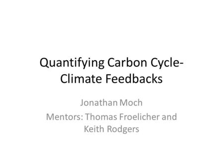 Quantifying Carbon Cycle- Climate Feedbacks Jonathan Moch Mentors: Thomas Froelicher and Keith Rodgers.