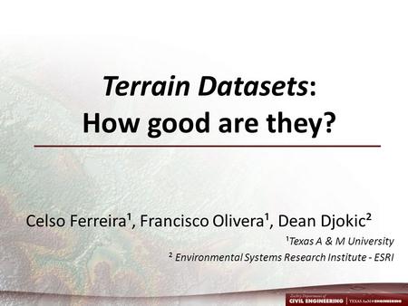Terrain Datasets: How good are they? Celso Ferreira¹, Francisco Olivera¹, Dean Djokic² ¹Texas A & M University ² Environmental Systems Research Institute.
