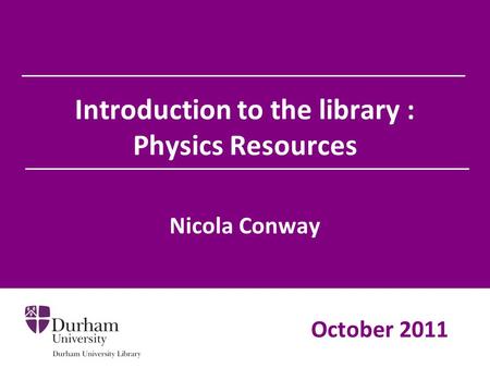 Introduction to the library : Physics Resources Nicola Conway October 2011.