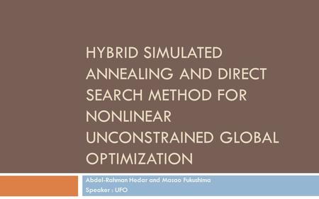HYBRID SIMULATED ANNEALING AND DIRECT SEARCH METHOD FOR NONLINEAR UNCONSTRAINED GLOBAL OPTIMIZATION Abdel-Rahman Hedar and Masao Fukushima Speaker : UFO.