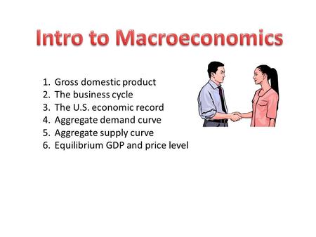 1.Gross domestic product 2.The business cycle 3.The U.S. economic record 4.Aggregate demand curve 5.Aggregate supply curve 6.Equilibrium GDP and price.