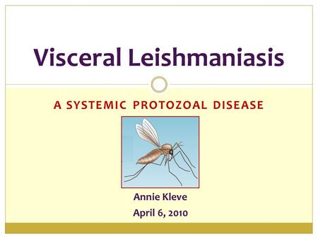 A SYSTEMIC PROTOZOAL DISEASE Visceral Leishmaniasis Annie Kleve April 6, 2010.