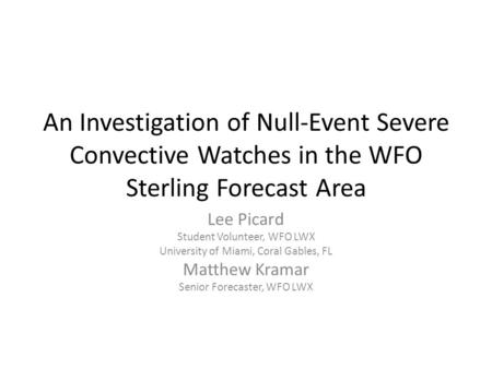An Investigation of Null-Event Severe Convective Watches in the WFO Sterling Forecast Area Lee Picard Student Volunteer, WFO LWX University of Miami, Coral.