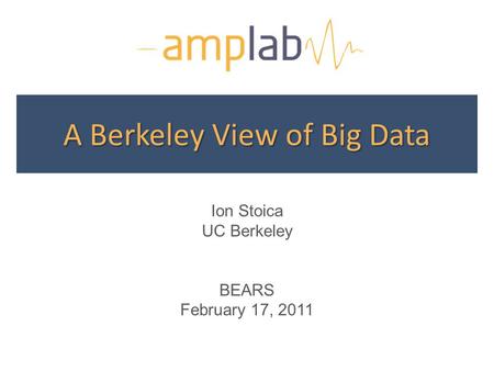 A Berkeley View of Big Data Ion Stoica UC Berkeley BEARS February 17, 2011.