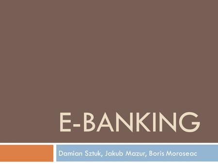 E-BANKING Damian Sztuk, Jakub Mazur, Boris Moroseac.