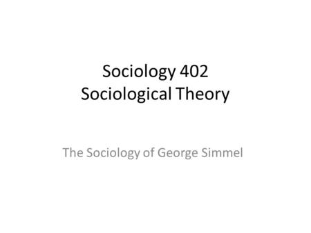 Sociology 402 Sociological Theory The Sociology of George Simmel.