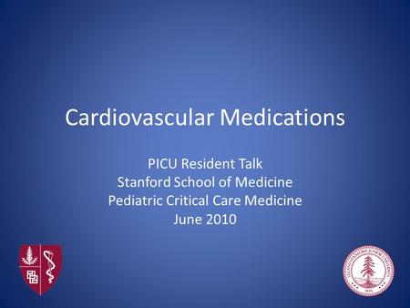 Cardiovascular Medications PICU Resident Talk Stanford School of Medicine Pediatric Critical Care Medicine June 2010.