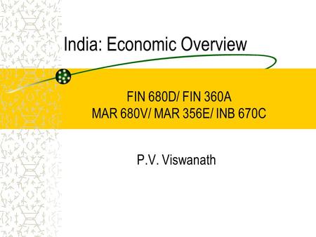 India: Economic Overview P.V. Viswanath FIN 680D/ FIN 360A MAR 680V/ MAR 356E/ INB 670C.