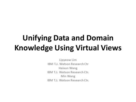Unifying Data and Domain Knowledge Using Virtual Views Lipyeow Lim IBM T.J. Watson Research Ctr Haixun Wang IBM T.J. Watson Research Ctr. Min Wang IBM.