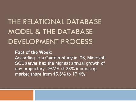THE RELATIONAL DATABASE MODEL & THE DATABASE DEVELOPMENT PROCESS Fact of the Week: According to a Gartner study in ‘06, Microsoft SQL server had the highest.