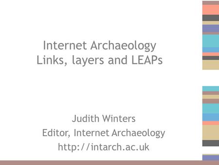 Internet Archaeology Links, layers and LEAPs Judith Winters Editor, Internet Archaeology