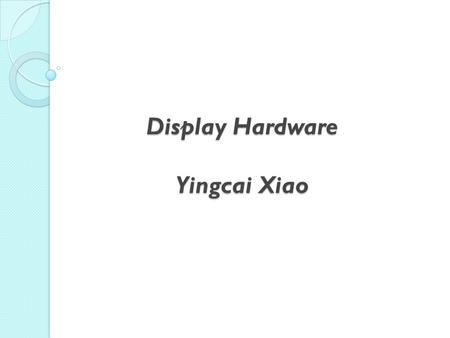 Display Hardware Yingcai Xiao Display Hardware Yingcai Xiao.