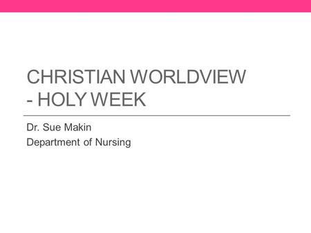 CHRISTIAN WORLDVIEW - HOLY WEEK Dr. Sue Makin Department of Nursing.