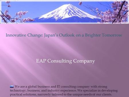EAP Consulting Company Innovative Change: Japan’s Outlook on a Brighter Tomorrow We are a global business and IT consulting company with strong technology,