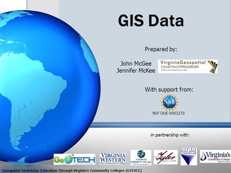 GIS Data With support from: NSF DUE-0903270 Prepared by: in partnership with: John McGee Jennifer McKee Geospatial Technician Education Through Virginia’s.