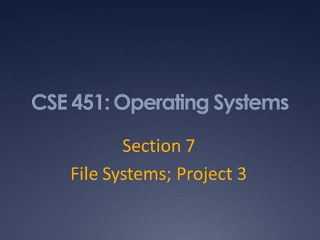 CSE 451: Operating Systems Section 7 File Systems; Project 3.
