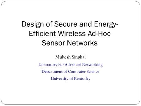 Design of Secure and Energy- Efficient Wireless Ad-Hoc Sensor Networks Mukesh Singhal Laboratory For Advanced Networking Department of Computer Science.