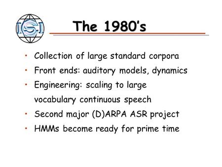 The 1980’s Collection of large standard corpora Front ends: auditory models, dynamics Engineering: scaling to large vocabulary continuous speech Second.