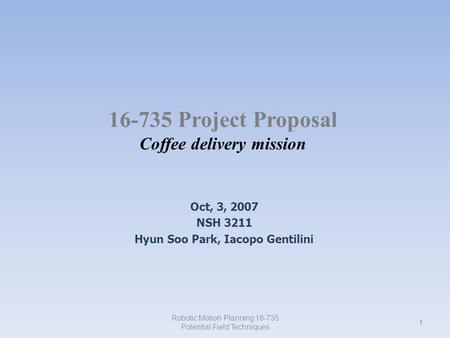 16-735 Project Proposal Coffee delivery mission Oct, 3, 2007 NSH 3211 Hyun Soo Park, Iacopo Gentilini Robotic Motion Planning 16-735 Potential Field Techniques.