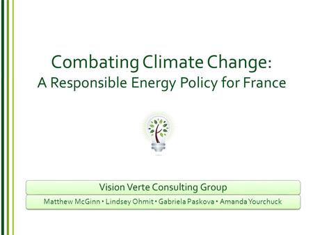 Combating Climate Change: A Responsible Energy Policy for France Vision Verte Consulting Group Matthew McGinn  Lindsey Ohmit  Gabriela Paskova  Amanda.
