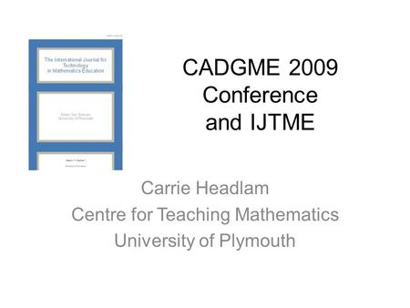 CADGME 2009 Conference and IJTME Carrie Headlam Centre for Teaching Mathematics University of Plymouth.
