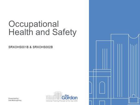 Occupational Health and Safety SRXOHS001B & SRXOHS002B Presented by: Deb Moloughney.