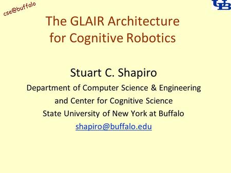 The GLAIR Architecture for Cognitive Robotics Stuart C. Shapiro Department of Computer Science & Engineering and Center for Cognitive Science.