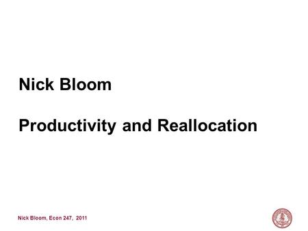 Nick Bloom, Econ 247, 2011 Nick Bloom Productivity and Reallocation.