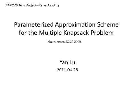Parameterized Approximation Scheme for the Multiple Knapsack Problem Yan Lu 2011-04-26 Klaus Jansen SODA 2009 CPSC669 Term Project—Paper Reading.