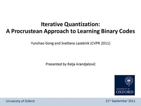 Presented by Relja Arandjelović Iterative Quantization: A Procrustean Approach to Learning Binary Codes University of Oxford 21 st September 2011 Yunchao.