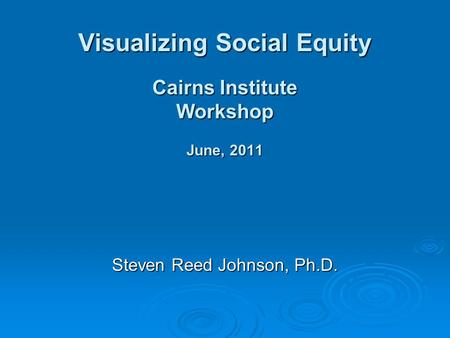 Visualizing Social Equity Cairns Institute Workshop June, 2011 Steven Reed Johnson, Ph.D.