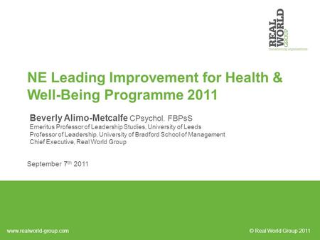NE Leading Improvement for Health & Well-Being Programme 2011 Beverly Alimo-Metcalfe CPsychol. FBPsS Emeritus Professor of Leadership Studies, University.