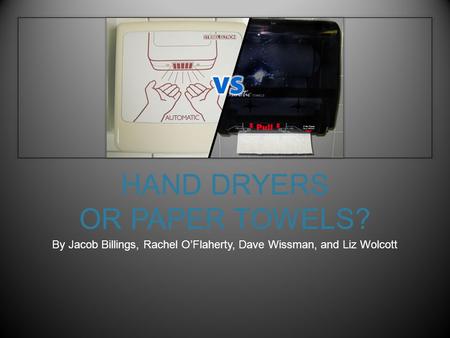 HAND DRYERS OR PAPER TOWELS? By Jacob Billings, Rachel O’Flaherty, Dave Wissman, and Liz Wolcott.
