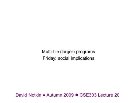 David Notkin Autumn 2009 CSE303 Lecture 20 Multi-file (larger) programs Friday: social implications.