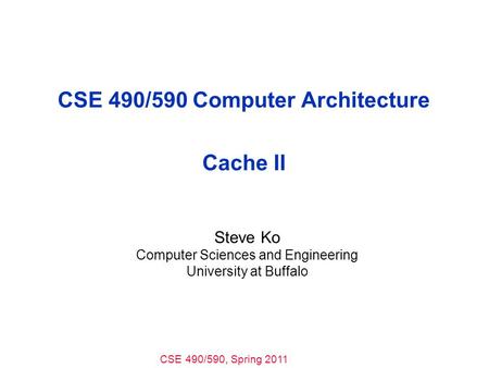 CSE 490/590, Spring 2011 CSE 490/590 Computer Architecture Cache II Steve Ko Computer Sciences and Engineering University at Buffalo.