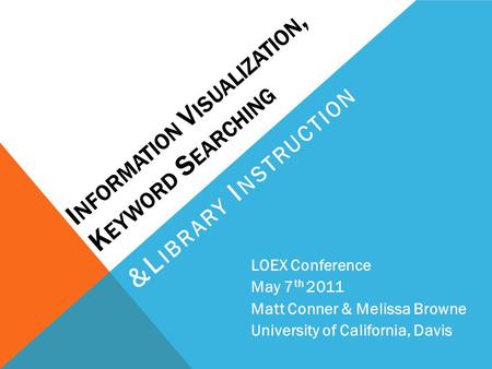 I NFORMATION V ISUALIZATION, K EYWORD S EARCHING &L IBRARY I NSTRUCTION LOEX Conference May 7 th 2011 Matt Conner & Melissa Browne University of California,