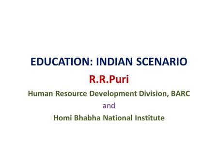 EDUCATION: INDIAN SCENARIO R.R.Puri Human Resource Development Division, BARC and Homi Bhabha National Institute.
