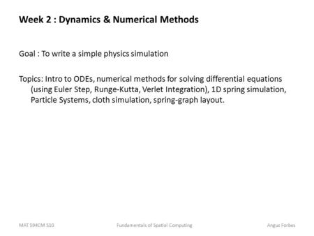 MAT 594CM S10Fundamentals of Spatial ComputingAngus Forbes Week 2 : Dynamics & Numerical Methods Goal : To write a simple physics simulation Topics: Intro.
