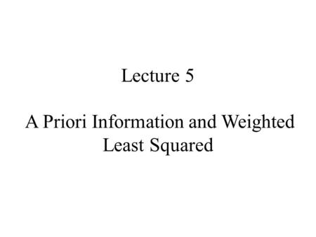 Lecture 5 A Priori Information and Weighted Least Squared.