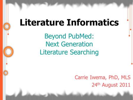 Literature Informatics Beyond PubMed: Next Generation Literature Searching Carrie Iwema, PhD, MLS 24 th August 2011.