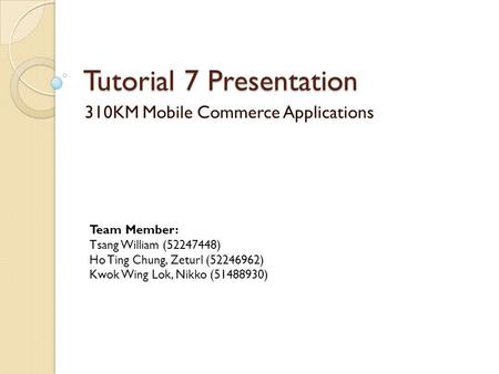 Tutorial 7 Presentation 310KM Mobile Commerce Applications Team Member: Tsang William (52247448) Ho Ting Chung, Zeturl (52246962) Kwok Wing Lok, Nikko.