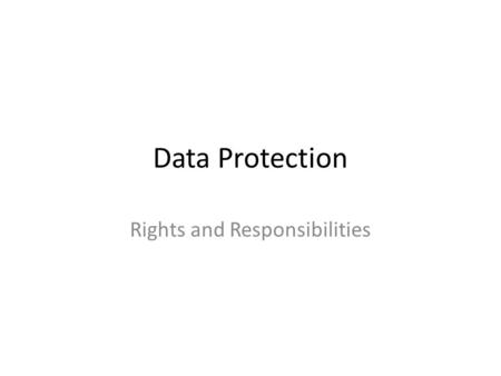 Data Protection Rights and Responsibilities. What is it about? Data protection is about your fundamental right to privacy Protection provided by :- –