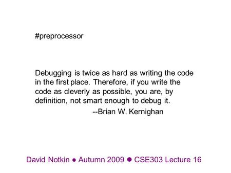 David Notkin Autumn 2009 CSE303 Lecture 16 #preprocessor Debugging is twice as hard as writing the code in the first place. Therefore, if you write the.