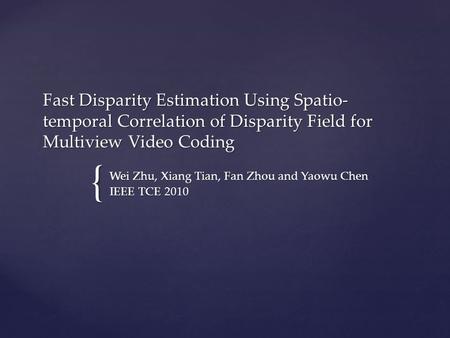 { Fast Disparity Estimation Using Spatio- temporal Correlation of Disparity Field for Multiview Video Coding Wei Zhu, Xiang Tian, Fan Zhou and Yaowu Chen.