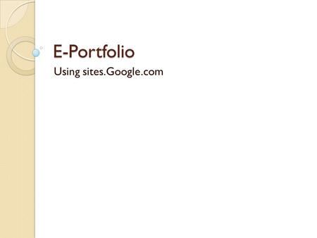 E-Portfolio Using sites.Google.com. Why Google? Easy to use Easy to share Accessible Permanent.