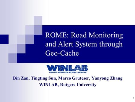 1 ROME: Road Monitoring and Alert System through Geo-Cache Bin Zan, Tingting Sun, Marco Gruteser, Yanyong Zhang WINLAB, Rutgers University.