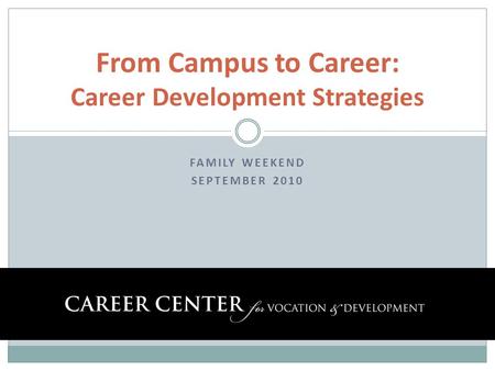FAMILY WEEKEND SEPTEMBER 2010 From Campus to Career: Career Development Strategies.