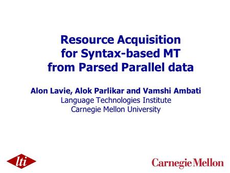 Resource Acquisition for Syntax-based MT from Parsed Parallel data Alon Lavie, Alok Parlikar and Vamshi Ambati Language Technologies Institute Carnegie.