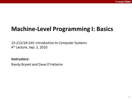 Carnegie Mellon 1 Machine-Level Programming I: Basics 15-213/18-243: Introduction to Computer Systems 4 th Lecture, Sep. 2, 2010 Instructors: Randy Bryant.