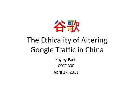 The Ethicality of Altering Google Traffic in China Kayley Paris CSCE 390 April 17, 2011.